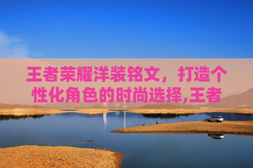 王者荣耀洋装铭文，打造个性化角色的时尚选择,王者荣耀洋装铭文有什么用