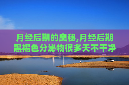 月经后期的奥秘,月经后期黑褐色分泌物很多天不干净
