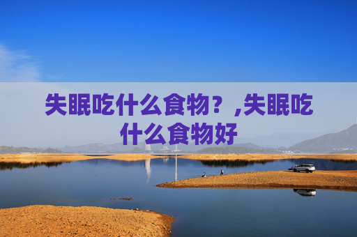 失眠吃什么食物？,失眠吃什么食物好