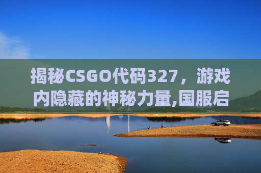 揭秘CSGO代码327，游戏内隐藏的神秘力量,国服启动项csgo代码