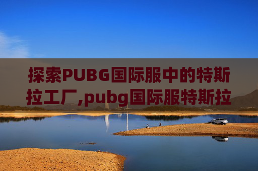 探索PUBG国际服中的特斯拉工厂,pubg国际服特斯拉工厂在哪