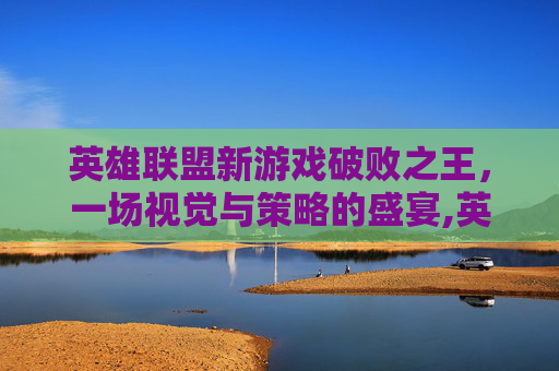 英雄联盟新游戏破败之王，一场视觉与策略的盛宴,英雄联盟,破败之王