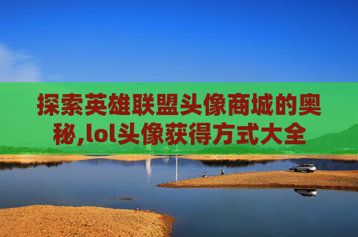 探索英雄联盟头像商城的奥秘,lol头像获得方式大全