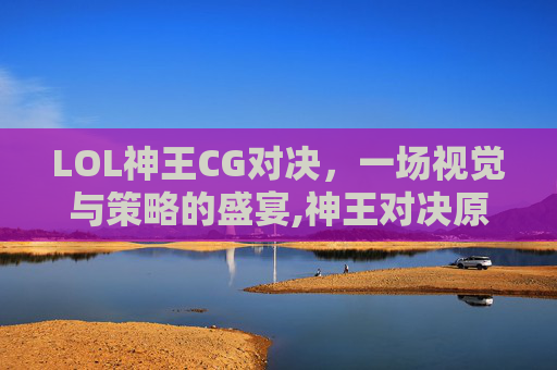 LOL神王CG对决，一场视觉与策略的盛宴,神王对决原画
