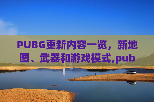 PUBG更新内容一览，新地图、武器和游戏模式,pubg更新内容文件锁定