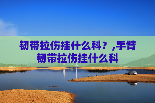韧带拉伤挂什么科？,手臂韧带拉伤挂什么科
