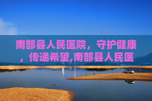 南部县人民医院，守护健康，传递希望,南部县人民医院电话