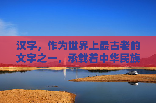 汉字，作为世界上最古老的文字之一，承载着中华民族悠久的历史和文化。从甲骨文、金文到篆书、隶书、楷书，再到行书、草书，汉字的演变历程见证了中华文明的发展与变迁。,汉字历史资料