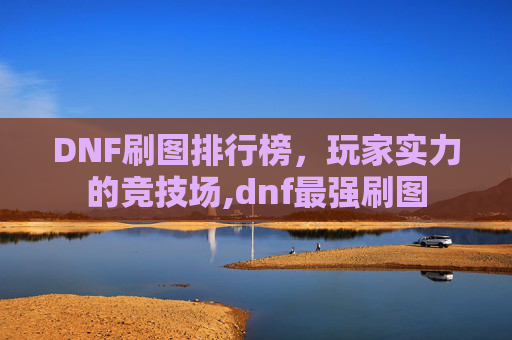 DNF刷图排行榜，玩家实力的竞技场,dnf最强刷图