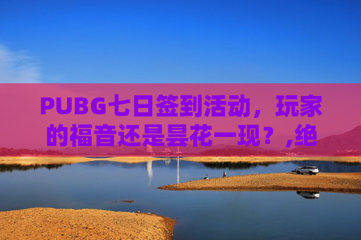 PUBG七日签到活动，玩家的福音还是昙花一现？,绝地求生签到活动