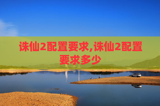 诛仙2配置要求,诛仙2配置要求多少