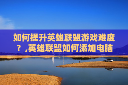 如何提升英雄联盟游戏难度？,英雄联盟如何添加电脑玩家