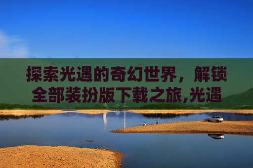 探索光遇的奇幻世界，解锁全部装扮版下载之旅,光遇全装扮图鉴