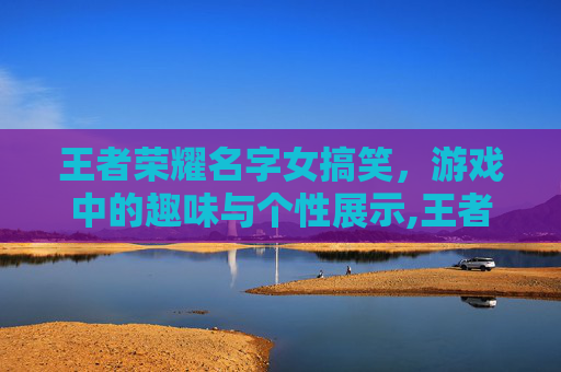王者荣耀名字女搞笑，游戏中的趣味与个性展示,王者荣耀名字女搞笑幽默