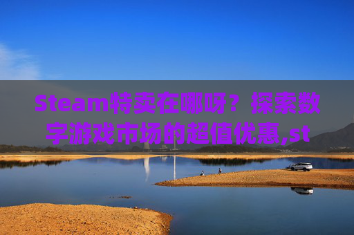 Steam特卖在哪呀？探索数字游戏市场的超值优惠,steam特卖app