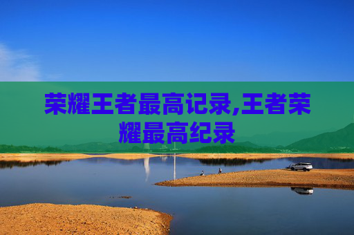 荣耀王者最高记录,王者荣耀最高纪录