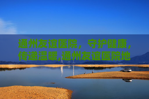 通州友谊医院，守护健康，传递温暖,通州友谊医院地址在哪里