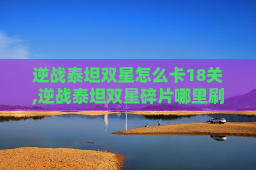 逆战泰坦双星怎么卡18关,逆战泰坦双星碎片哪里刷