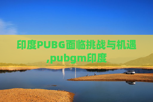 印度PUBG面临挑战与机遇,pubgm印度