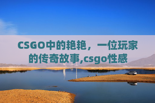 CSGO中的艳艳，一位玩家的传奇故事,csgo性感