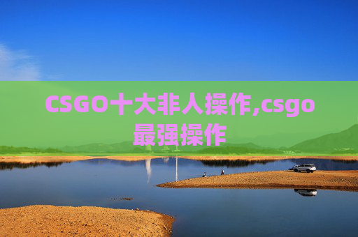 CSGO十大非人操作,csgo最强操作