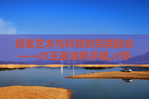 探索艺术与科技的完美融合——CF王者涂鸦手膜,cf手游涂鸦