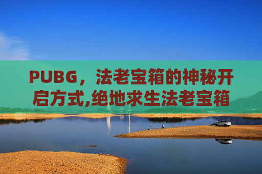 PUBG，法老宝箱的神秘开启方式,绝地求生法老宝箱钥匙怎么用
