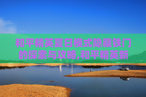 和平精英夏日模式隐藏铁门的探索与攻略,和平精英新出的夏日模式怎么玩