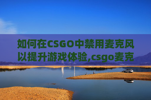 如何在CSGO中禁用麦克风以提升游戏体验,csgo麦克风没声音怎么设置