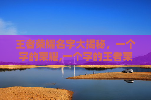 王者荣耀名字大揭秘，一个字的荣耀,一个字的王者荣耀名字很牛吗