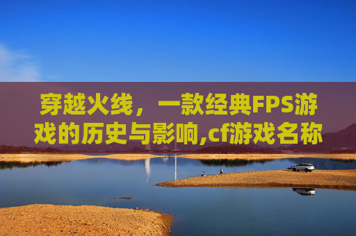 穿越火线，一款经典FPS游戏的历史与影响,cf游戏名称大全好听的
