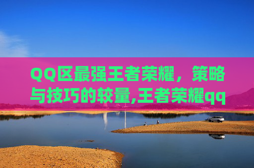 QQ区最强王者荣耀，策略与技巧的较量,王者荣耀qq大区实力排名
