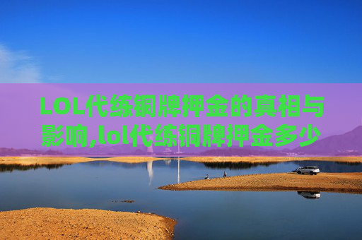 LOL代练铜牌押金的真相与影响,lol代练铜牌押金多少