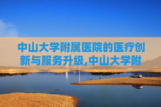 中山大学附属医院的医疗创新与服务升级,中山大学附属医院在哪里