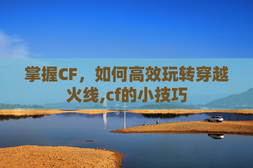 掌握CF，如何高效玩转穿越火线,cf的小技巧