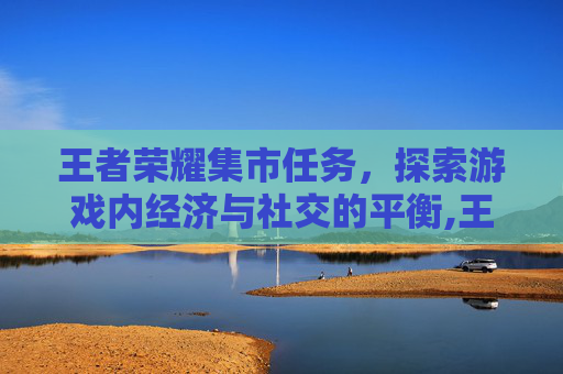 王者荣耀集市任务，探索游戏内经济与社交的平衡,王者荣耀集市任务在哪里看