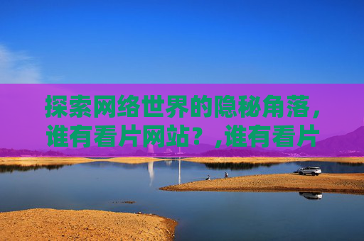 探索网络世界的隐秘角落，谁有看片网站？,谁有看片的链接