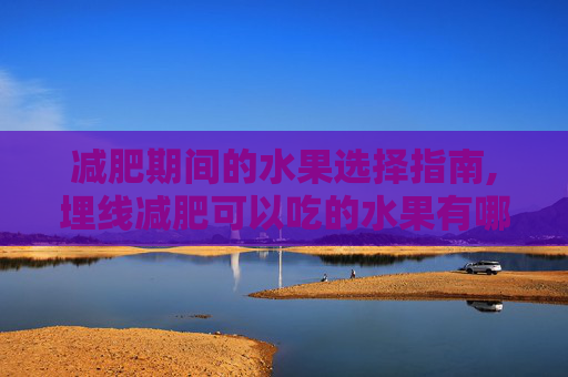 减肥期间的水果选择指南,埋线减肥可以吃的水果有哪些