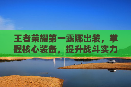 王者荣耀第一露娜出装，掌握核心装备，提升战斗实力,王者荣耀第一露娜出装最新