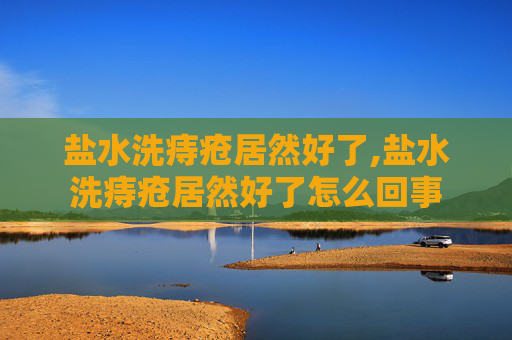 盐水洗痔疮居然好了,盐水洗痔疮居然好了怎么回事