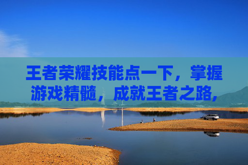 王者荣耀技能点一下，掌握游戏精髓，成就王者之路,王者荣耀技能点一下就没了