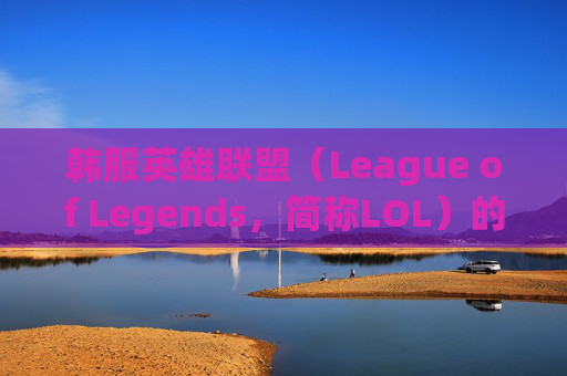 韩服英雄联盟（League of Legends，简称LOL）的流畅体验,lol玩韩服卡不卡