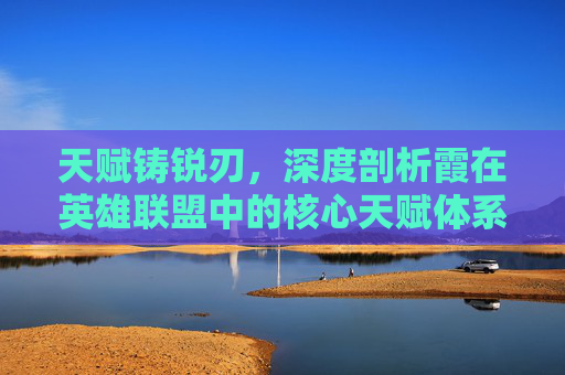 天赋铸锐刃，深度剖析霞在英雄联盟中的核心天赋体系,英雄联盟霞天赋s11