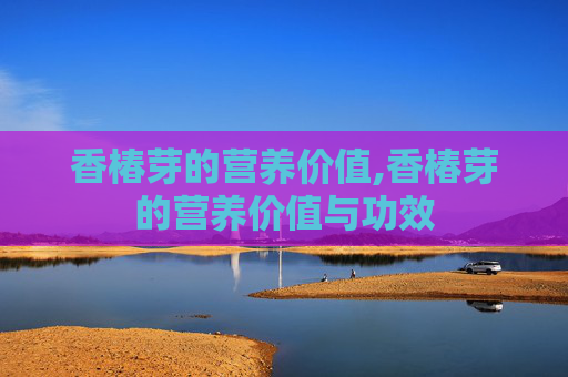 香椿芽的营养价值,香椿芽的营养价值与功效