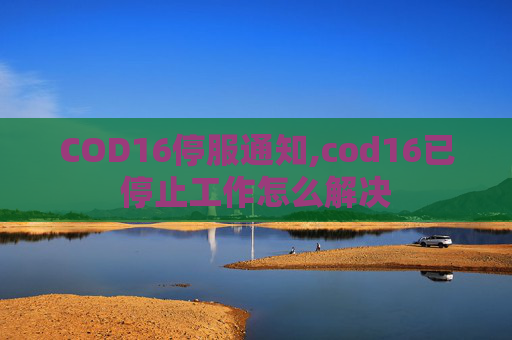 COD16停服通知,cod16已停止工作怎么解决