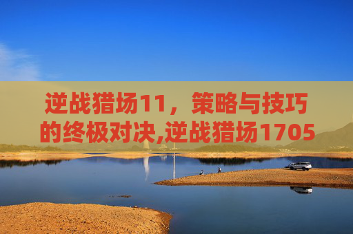 逆战猎场11，策略与技巧的终极对决,逆战猎场1705攻击力加成怎么弄的