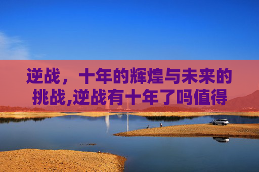 逆战，十年的辉煌与未来的挑战,逆战有十年了吗值得买吗知乎