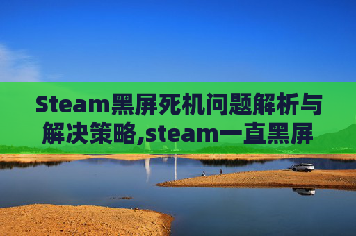 Steam黑屏死机问题解析与解决策略,steam一直黑屏电脑版