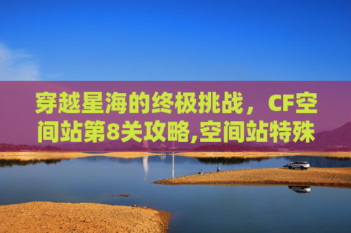 穿越星海的终极挑战，CF空间站第8关攻略,空间站特殊关卡