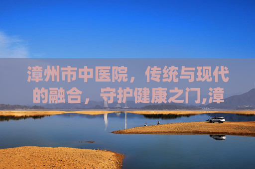 漳州市中医院，传统与现代的融合，守护健康之门,漳州市中医院官网